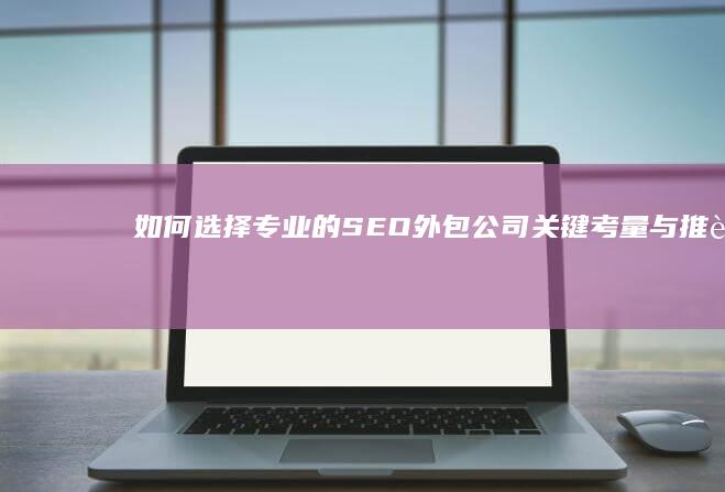 如何选择专业的SEO外包公司：关键考量与推荐指南