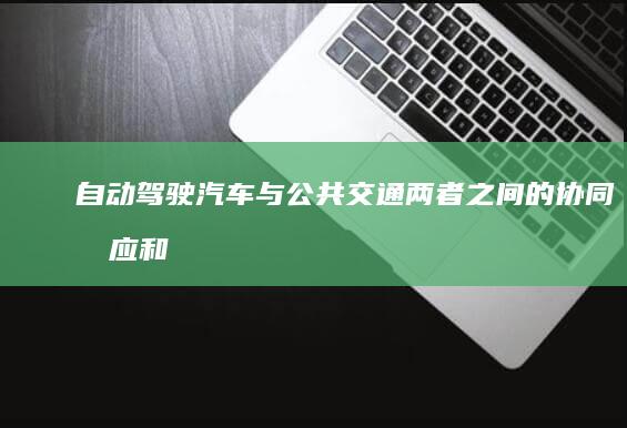 自动驾驶汽车与公共交通：两者之间的协同效应和竞争 (自动驾驶汽车排名前十名)