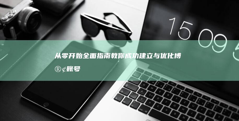 从零开始：全面指南教你成功建立与优化博客账号