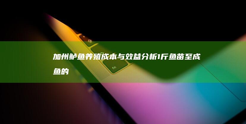 加州鲈鱼养殖成本与效益分析：1斤鱼苗至成鱼的投入与产出详解